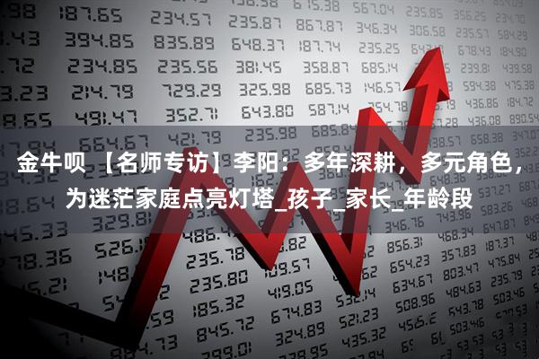 金牛呗 【名师专访】李阳：多年深耕，多元角色，为迷茫家庭点亮灯塔_孩子_家长_年龄段