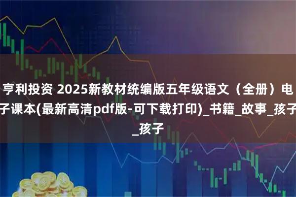 亨利投资 2025新教材统编版五年级语文（全册）电子课本(最新高清pdf版-可下载打印)_书籍_故事_孩子