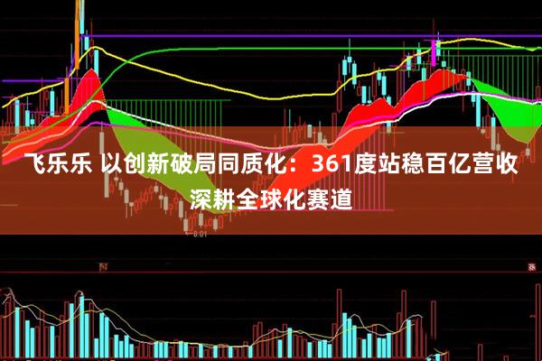 飞乐乐 以创新破局同质化：361度站稳百亿营收深耕全球化赛道