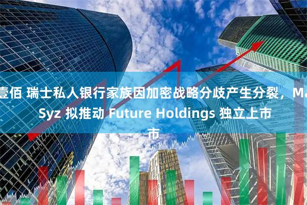 股壹佰 瑞士私人银行家族因加密战略分歧产生分裂，Marc Syz 拟推动 Future Holdings 独立上市
