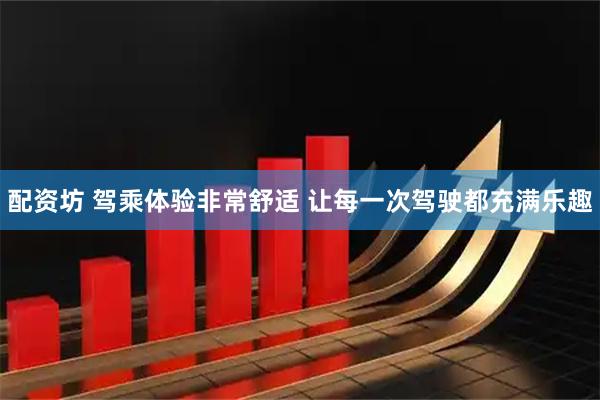 配资坊 驾乘体验非常舒适 让每一次驾驶都充满乐趣