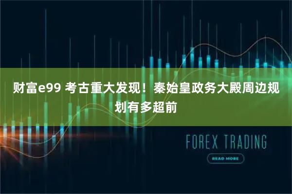 财富e99 考古重大发现！秦始皇政务大殿周边规划有多超前