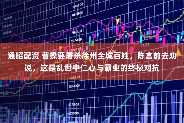 通昭配资 曹操要屠杀徐州全城百姓，陈宫前去劝说，这是乱世中仁心与霸业的终极对抗