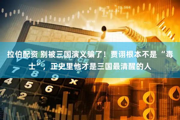 拉伯配资 别被三国演义骗了！贾诩根本不是 “毒士”，正史里他才是三国最清醒的人