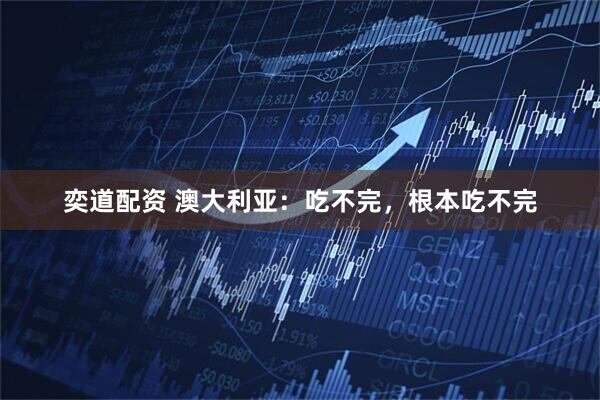 奕道配资 澳大利亚：吃不完，根本吃不完
