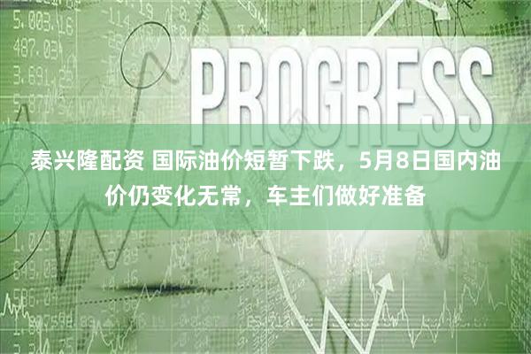 泰兴隆配资 国际油价短暂下跌，5月8日国内油价仍变化无常，车主们做好准备