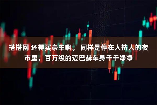 搭搭网 还得买豪车啊。 同样是停在人挤人的夜市里，百万级的迈巴赫车身干干净净