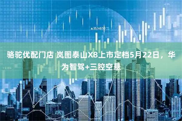 骆驼优配门店 岚图泰山X8上市定档5月22日，华为智驾+三腔空悬