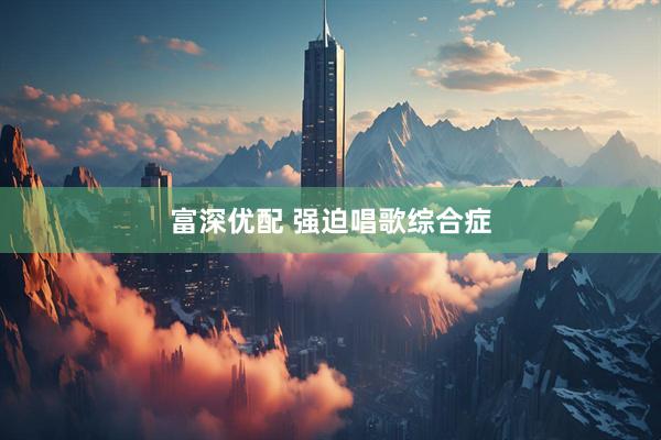 富深优配 强迫唱歌综合症