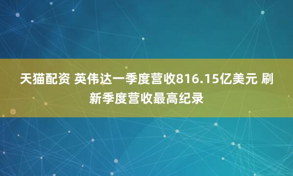 天猫配资 英伟达一季度营收816.15亿美元 刷新季度营收最高纪录