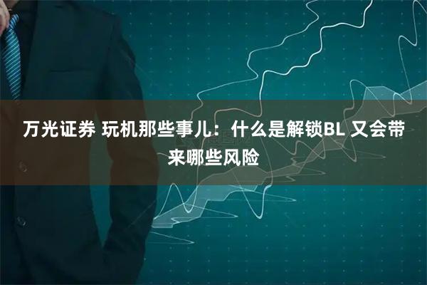 万光证券 玩机那些事儿：什么是解锁BL 又会带来哪些风险