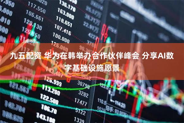 九五配资 华为在韩举办合作伙伴峰会 分享AI数字基础设施愿景