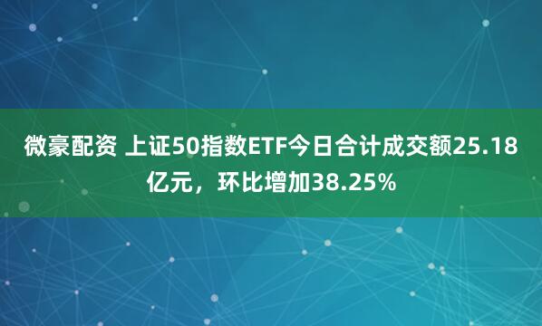 微豪配资 上证50指数ETF今日合计成交额25.18亿元，环比增加38.25%