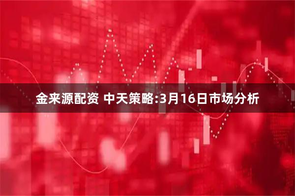 金来源配资 中天策略:3月16日市场分析