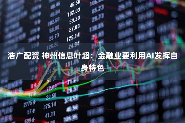 浩广配资 神州信息叶超：金融业要利用AI发挥自身特色