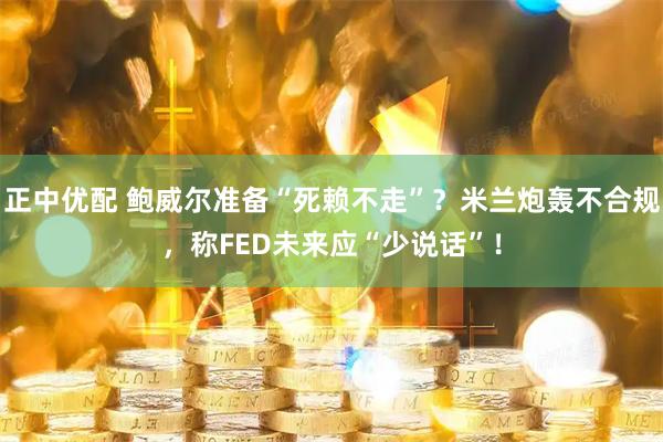 正中优配 鲍威尔准备“死赖不走”？米兰炮轰不合规，称FED未来应“少说话”！
