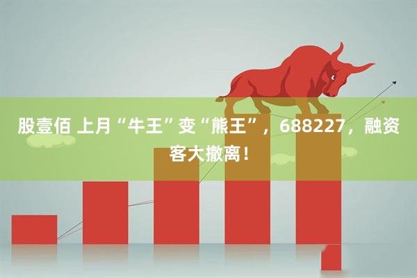 股壹佰 上月“牛王”变“熊王”，688227，融资客大撤离！