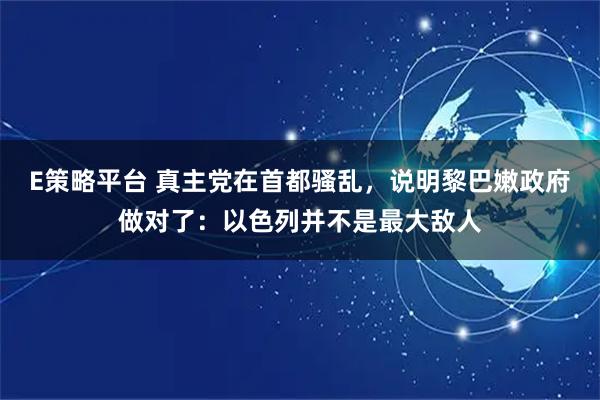 E策略平台 真主党在首都骚乱，说明黎巴嫩政府做对了：以色列并不是最大敌人