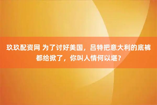 玖玖配资网 为了讨好美国，吕特把意大利的底裤都给掀了，你叫人情何以堪？