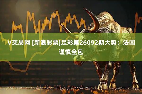 V交易网 [新浪彩票]足彩第26092期大势：法国谨慎全包