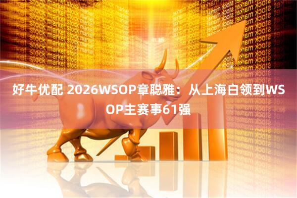 好牛优配 2026WSOP章聪雅：从上海白领到WSOP主赛事61强
