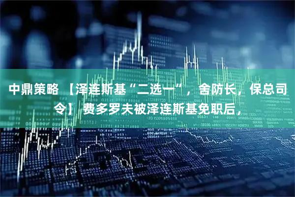 中鼎策略 【泽连斯基“二选一”，舍防长，保总司令】 费多罗夫被泽连斯基免职后，