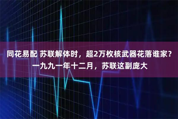 同花易配 苏联解体时，超2万枚核武器花落谁家？ 一九九一年十二月，苏联这副庞大