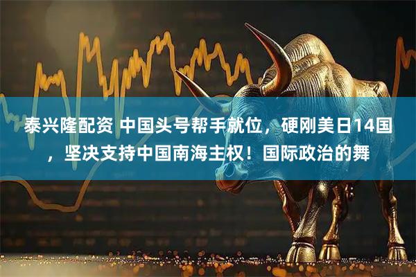 泰兴隆配资 中国头号帮手就位，硬刚美日14国，坚决支持中国南海主权！国际政治的舞