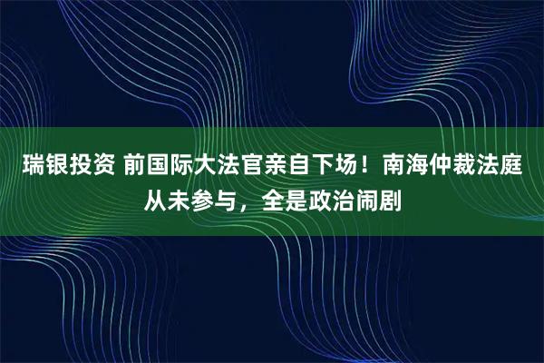 瑞银投资 前国际大法官亲自下场！南海仲裁法庭从未参与，全是政治闹剧