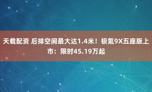 天载配资 后排空间最大达1.4米！极氪9X五座版上市：限时45.19万起