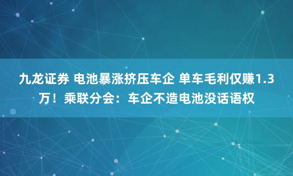九龙证券 电池暴涨挤压车企 单车毛利仅赚1.3万！乘联分会：车企不造电池没话语权