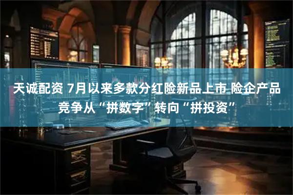 天诚配资 7月以来多款分红险新品上市 险企产品竞争从“拼数字”转向“拼投资”