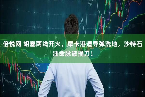 倍悦网 胡塞两线开火，摩卡港遭导弹洗地，沙特石油命脉被捅刀！